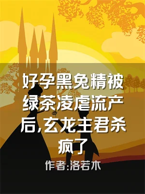 好孕黑兔精被绿茶凌虐流产后，玄龙主君杀疯了