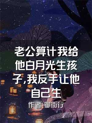 老公算计我给他白月光生孩子，我反手让他自己生