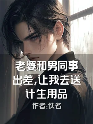 老婆和男同事出差，让我去送计生用品