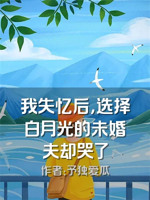 我失忆后，选择白月光的未婚夫却哭了