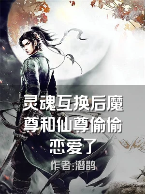 灵魂互换后魔尊和仙尊偷偷恋爱了