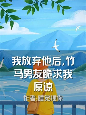 我放弃他后，竹马男友跪求我原谅