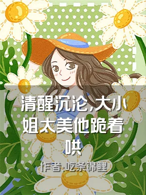 清醒沉沦，大小姐太美他跪着哄