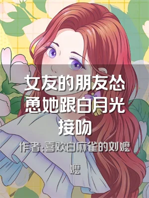 女友的朋友怂恿她跟白月光接吻
