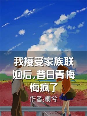 我接受家族联姻后，昔日青梅悔疯了