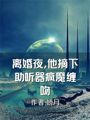 离婚夜，他摘下助听器疯魔缠吻