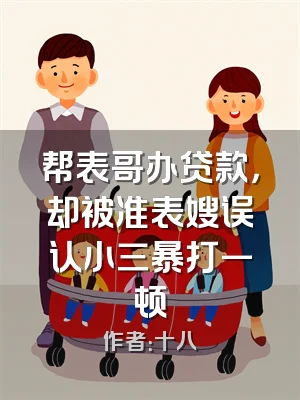 帮表哥办贷款，却被准表嫂误认小三暴打一顿