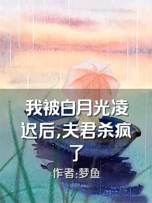 我被白月光凌迟后，夫君杀疯了