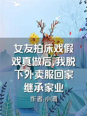 女友拍床戏假戏真做后，我脱下外卖服回家继承家业