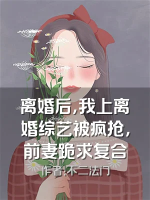 离婚后，我上离婚综艺被疯抢，前妻跪求复合