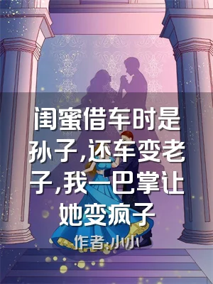 闺蜜借车时是孙子，还车变老子，我一巴掌让她变疯子