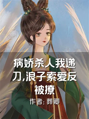 病娇杀人我递刀，浪子索爱反被撩