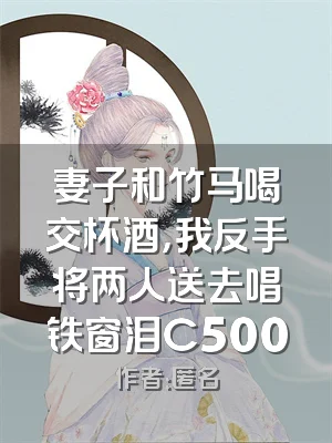 妻子和竹马喝交杯酒，我反手将两人送去唱铁窗泪C500