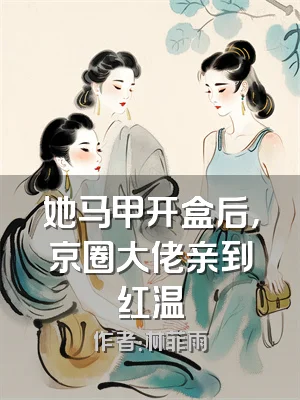 她马甲开盒后，京圈大佬亲到红温