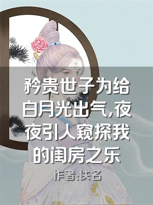 矜贵世子为给白月光出气，夜夜引人窥探我的闺房之乐