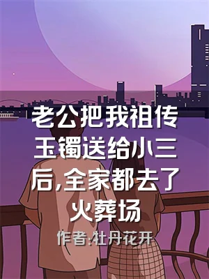 老公把我祖传玉镯送给小三后，全家都去了火葬场