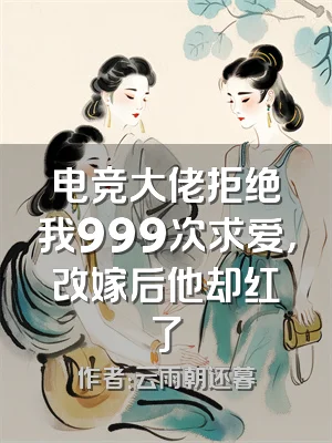 电竞大佬拒绝我999次求爱，改嫁后他却红了