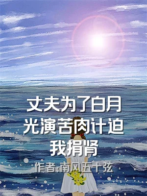 丈夫为了白月光演苦肉计迫我捐肾