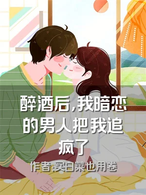 醉酒后，我暗恋的男人把我追疯了