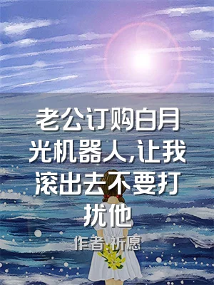 老公订购白月光机器人，让我滚出去不要打扰他