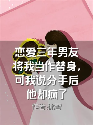 恋爱三年男友将我当作替身，可我说分手后他却疯了