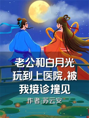老公和白月光玩到上医院，被我接诊撞见