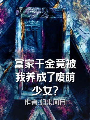 富家千金竟被我养成了废萌少女？