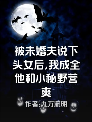 被未婚夫说下头女后，我成全他和小秘野营爽