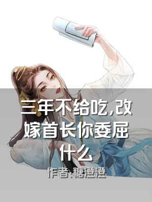 三年不给吃，改嫁首长你委屈什么