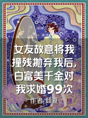女友故意将我撞残抛弃我后，白富美千金对我求婚99次
