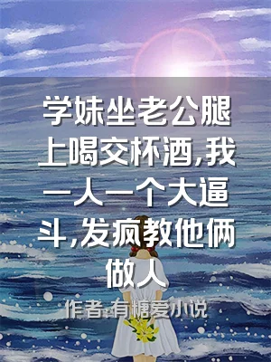 学妹坐老公腿上喝交杯酒，我一人一个大逼斗，发疯教他俩做人