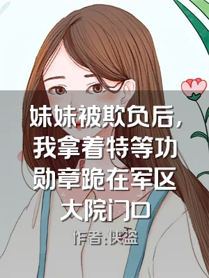 妹妹被欺负后，我拿着特等功勋章跪在军区大院门口