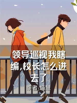 领导巡视我瞎编，校长怎么进去了
