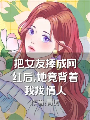 把女友捧成网红后，她竟背着我找情人
