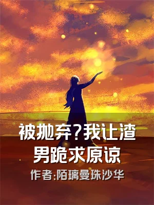 被抛弃？我让渣男跪求原谅