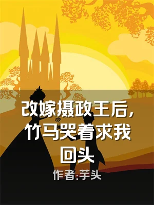 改嫁摄政王后，竹马哭着求我回头