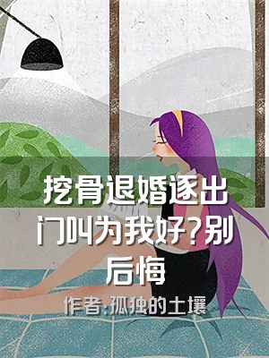 挖骨退婚逐出门叫为我好？别后悔