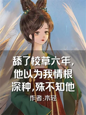 舔了校草六年，他以为我情根深种，殊不知他