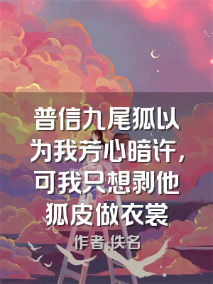 普信九尾狐以为我芳心暗许，可我只想剥他狐皮做衣裳