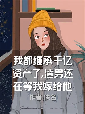 我都继承千亿资产了，渣男还在等我嫁给他