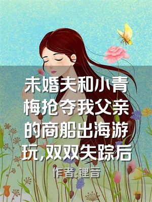 未婚夫和小青梅抢夺我父亲的商船出海游玩，双双失踪后