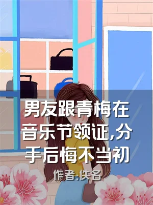 男友跟青梅在音乐节领证，分手后悔不当初