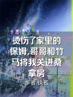 烫伤了家里的保姆，哥哥和竹马将我关进桑拿房