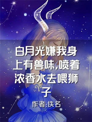 白月光嫌我身上有兽味，喷着浓香水去喂狮子
